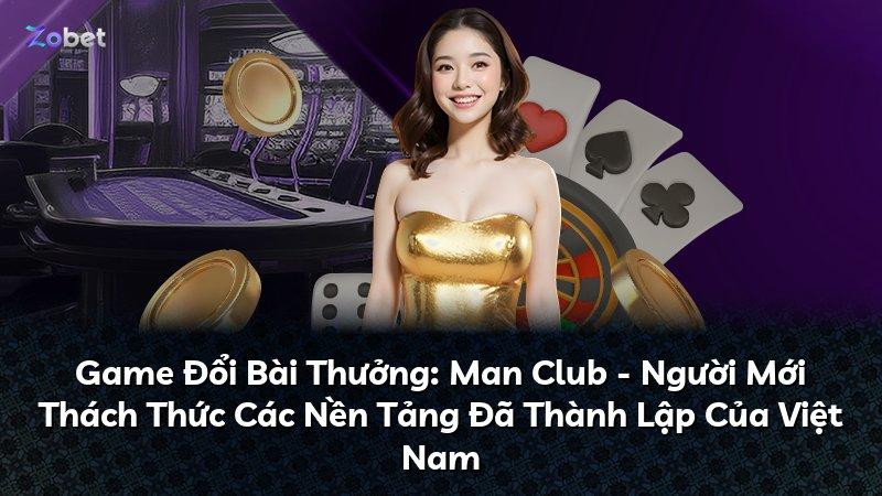 Game Đổi Bài Thưởng: Man Club - Người Mới Thách Thức Các Nền Tảng Đã Thành Lập Của Việt Nam