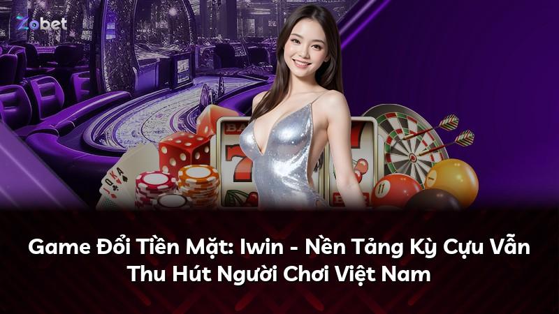 Game Đổi Tiền Mặt: Iwin - Nền Tảng Kỳ Cựu Vẫn Thu Hút Người Chơi Việt Nam