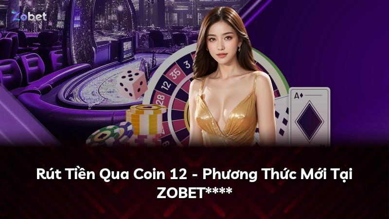 Rút Tiền Qua Coin 12 - Phương Thức Mới Tại ZOBET****