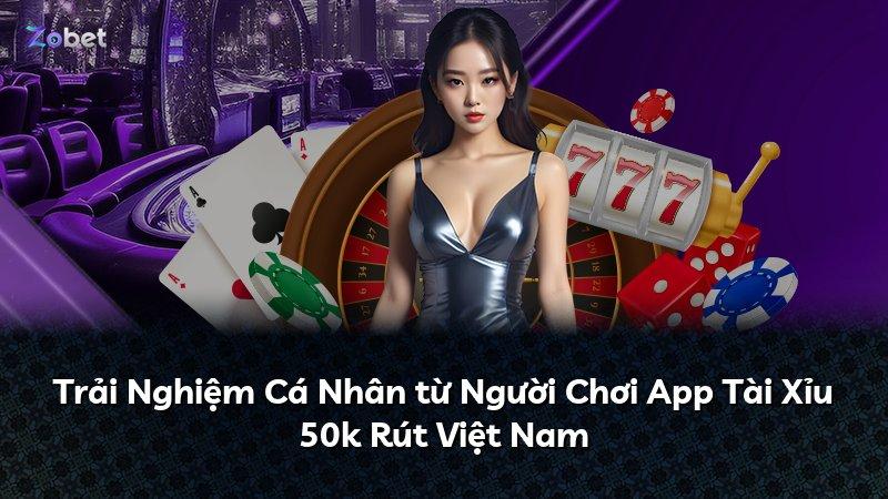 Trải Nghiệm Cá Nhân từ Người Chơi App Tài Xỉu 50k Rút Việt Nam